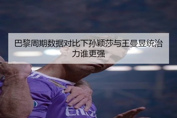 巴黎周期数据对比下孙颖莎与王曼昱统治力谁更强