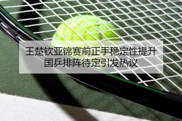 王楚钦亚锦赛前正手稳定性提升 国乒排阵待定引发热议