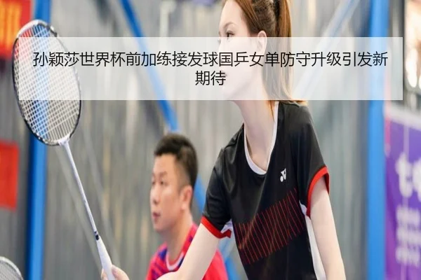 孙颖莎世界杯前加练接发球国乒女单防守升级引发新期待